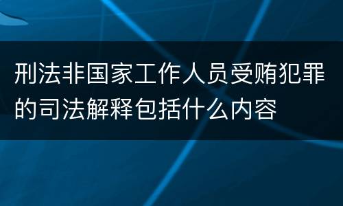 刑法非国家工作人员受贿犯罪的司法解释包括什么内容