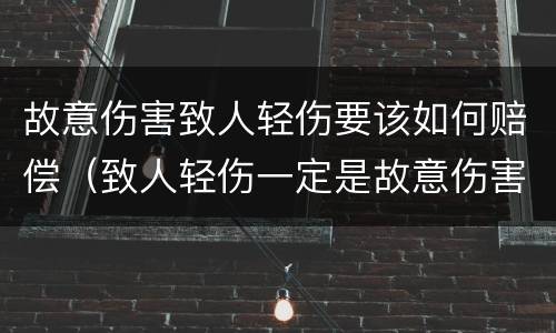故意伤害致人轻伤要该如何赔偿（致人轻伤一定是故意伤害罪吗）
