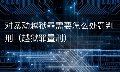 对暴动越狱罪需要怎么处罚判刑（越狱罪量刑）