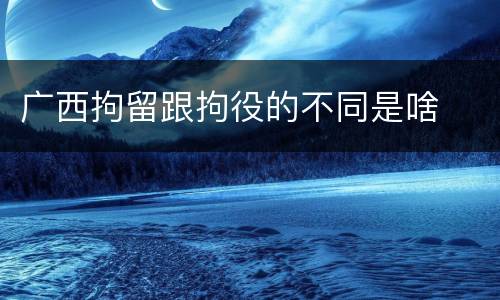 广西拘留跟拘役的不同是啥