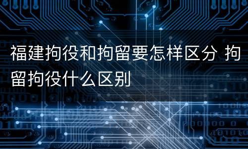 福建拘役和拘留要怎样区分 拘留拘役什么区别