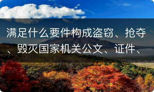 满足什么要件构成盗窃、抢夺、毁灭国家机关公文、证件、印章罪