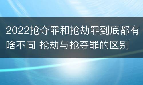 2022抢夺罪和抢劫罪到底都有啥不同 抢劫与抢夺罪的区别