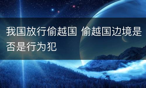我国放行偷越国 偷越国边境是否是行为犯