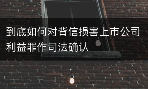 到底如何对背信损害上市公司利益罪作司法确认