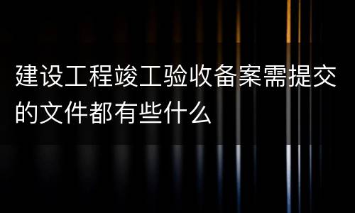 建设工程竣工验收备案需提交的文件都有些什么