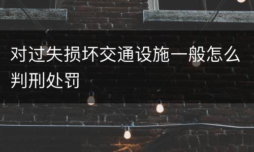 对过失损坏交通设施一般怎么判刑处罚
