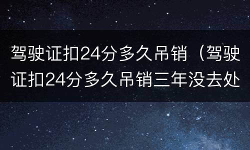 驾驶证扣24分多久吊销（驾驶证扣24分多久吊销三年没去处理）