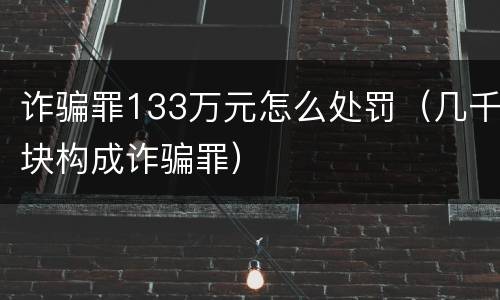 诈骗罪133万元怎么处罚（几千块构成诈骗罪）
