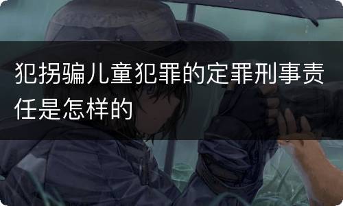 犯拐骗儿童犯罪的定罪刑事责任是怎样的