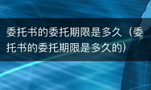 委托书的委托期限是多久（委托书的委托期限是多久的）
