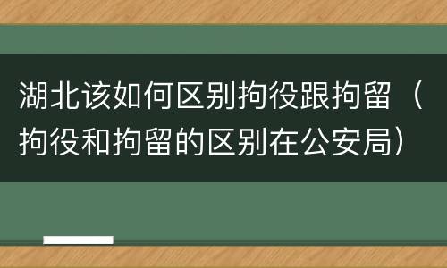 湖北该如何区别拘役跟拘留（拘役和拘留的区别在公安局）