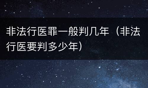 非法行医罪一般判几年（非法行医要判多少年）