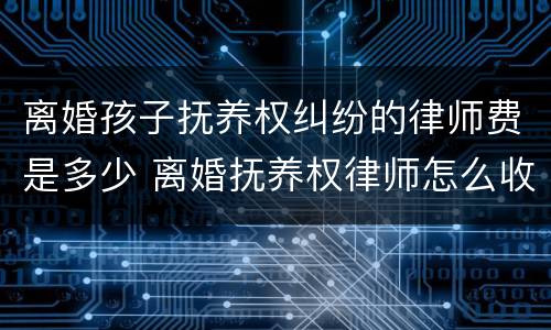 离婚孩子抚养权纠纷的律师费是多少 离婚抚养权律师怎么收费