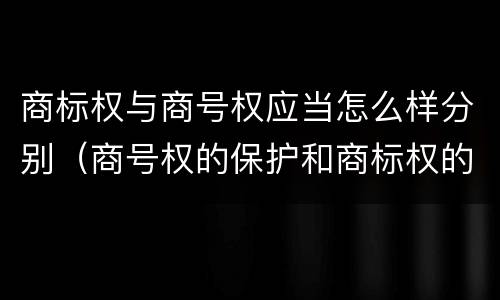 商标权与商号权应当怎么样分别（商号权的保护和商标权的保护一样是全国性范围的）