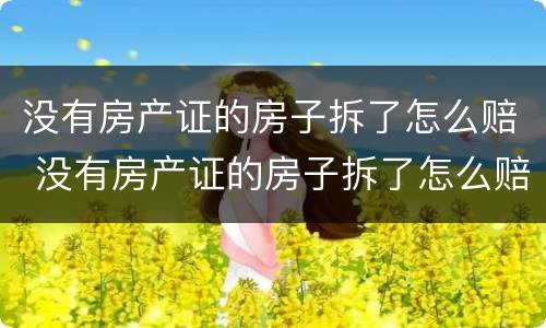 没有房产证的房子拆了怎么赔 没有房产证的房子拆了怎么赔偿