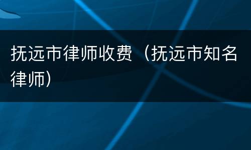 抚远市律师收费（抚远市知名律师）