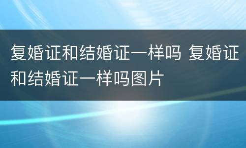 复婚证和结婚证一样吗 复婚证和结婚证一样吗图片