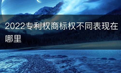 2022专利权商标权不同表现在哪里