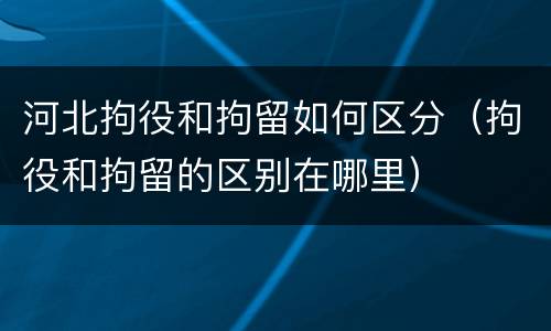 河北拘役和拘留如何区分（拘役和拘留的区别在哪里）