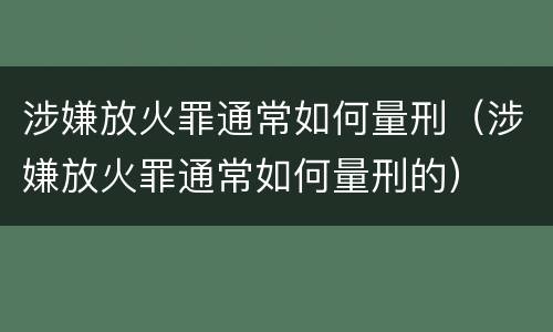 涉嫌放火罪通常如何量刑（涉嫌放火罪通常如何量刑的）