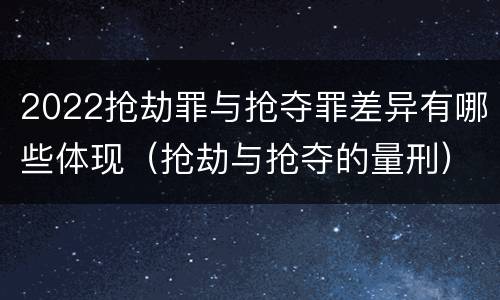 2022抢劫罪与抢夺罪差异有哪些体现（抢劫与抢夺的量刑）