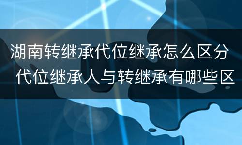 湖南转继承代位继承怎么区分 代位继承人与转继承有哪些区别
