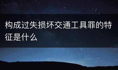 构成过失损坏交通工具罪的特征是什么