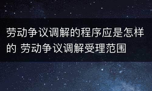 劳动争议调解的程序应是怎样的 劳动争议调解受理范围