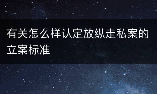 有关怎么样认定放纵走私案的立案标准