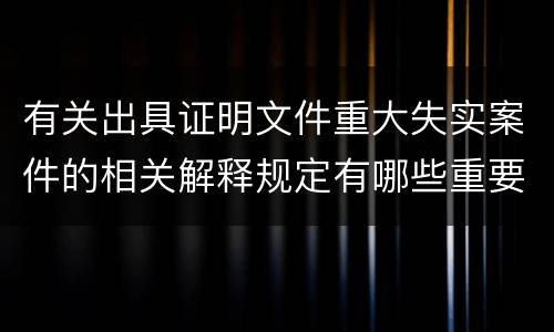 有关出具证明文件重大失实案件的相关解释规定有哪些重要内容