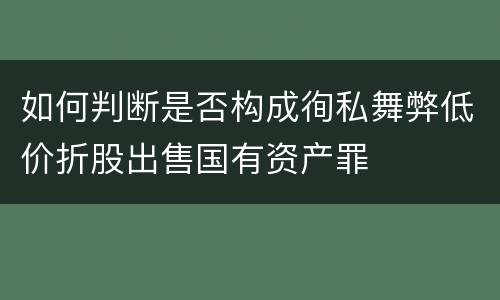 如何判断是否构成徇私舞弊低价折股出售国有资产罪