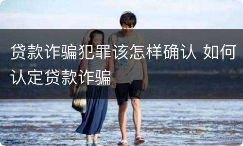 贷款诈骗犯罪该怎样确认 如何认定贷款诈骗