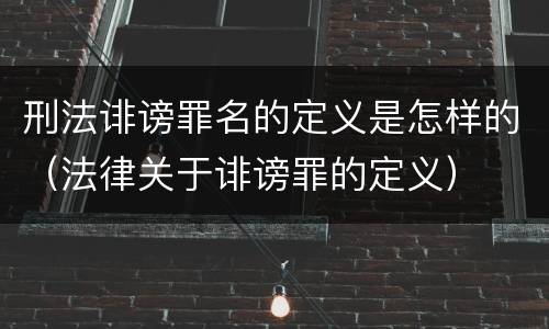 刑法诽谤罪名的定义是怎样的（法律关于诽谤罪的定义）