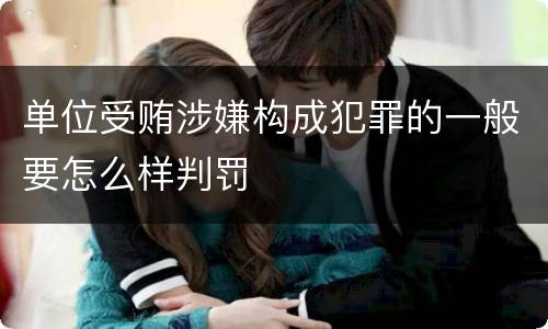单位受贿涉嫌构成犯罪的一般要怎么样判罚