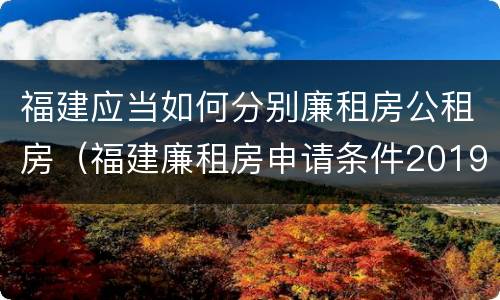福建应当如何分别廉租房公租房（福建廉租房申请条件2019）