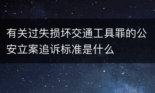 有关过失损坏交通工具罪的公安立案追诉标准是什么