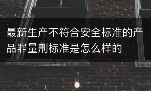 最新生产不符合安全标准的产品罪量刑标准是怎么样的