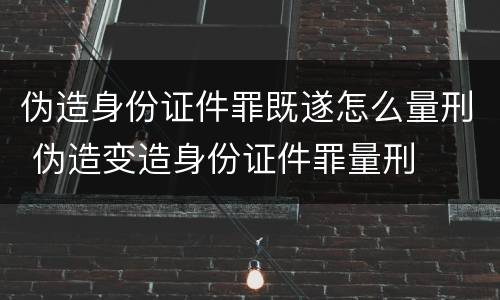 伪造身份证件罪既遂怎么量刑 伪造变造身份证件罪量刑