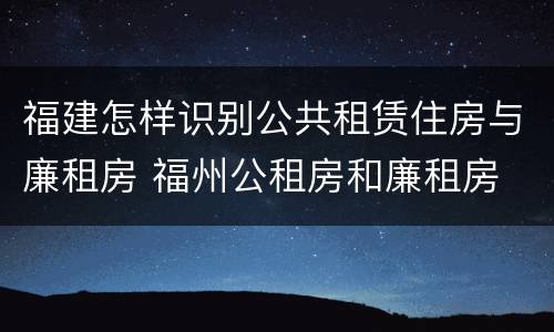福建怎样识别公共租赁住房与廉租房 福州公租房和廉租房