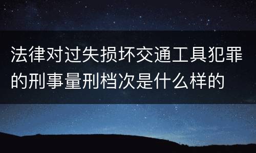 法律对过失损坏交通工具犯罪的刑事量刑档次是什么样的