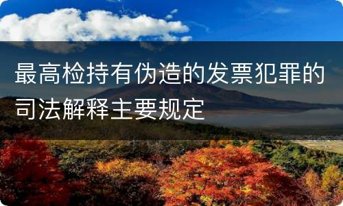 最高检持有伪造的发票犯罪的司法解释主要规定