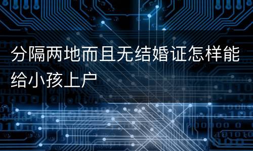 分隔两地而且无结婚证怎样能给小孩上户