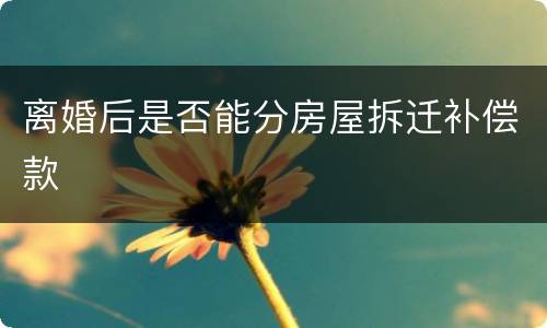 离婚后是否能分房屋拆迁补偿款