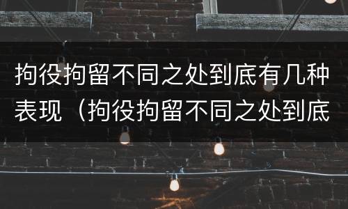 拘役拘留不同之处到底有几种表现（拘役拘留不同之处到底有几种表现形态）