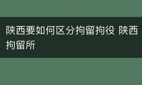 陕西要如何区分拘留拘役 陕西拘留所