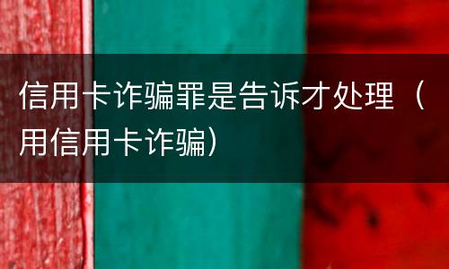 信用卡诈骗罪是告诉才处理（用信用卡诈骗）