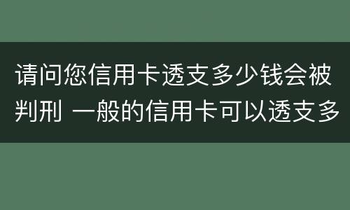 请问您信用卡透支多少钱会被判刑 一般的信用卡可以透支多少钱