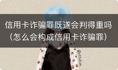 信用卡诈骗罪既遂会判得重吗（怎么会构成信用卡诈骗罪）