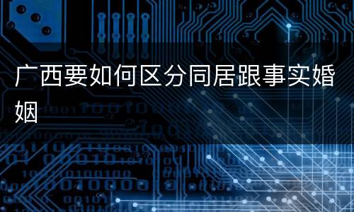 广西要如何区分同居跟事实婚姻